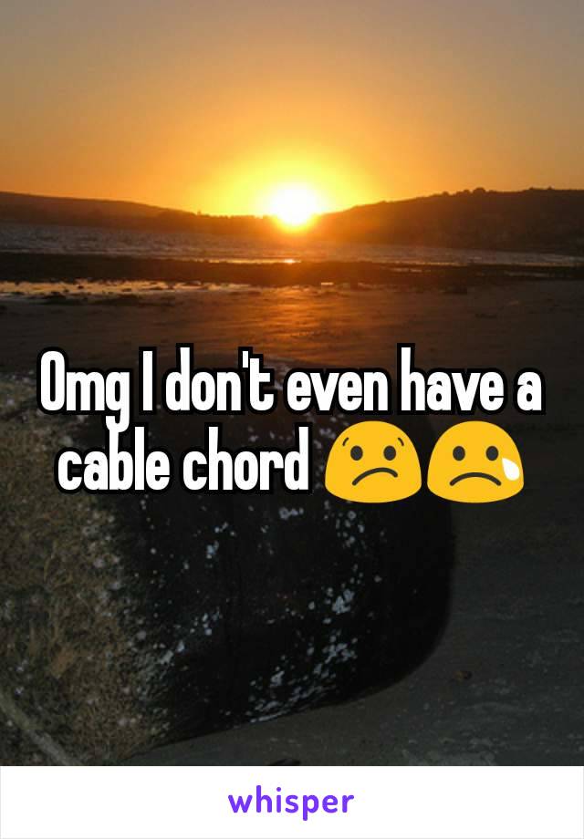 Omg I don't even have a cable chord 😕😢