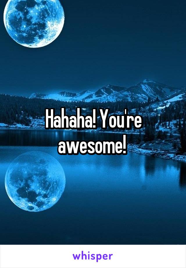 Hahaha! You're awesome! 