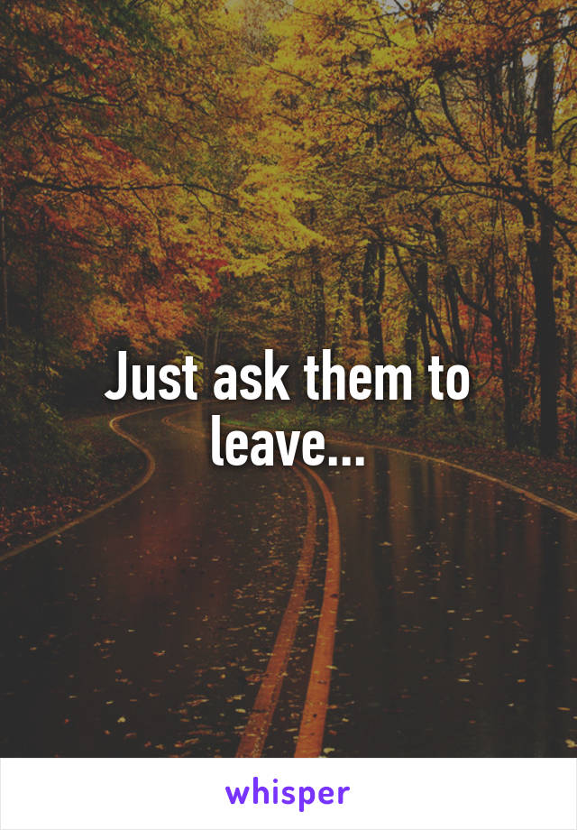 Just ask them to leave...