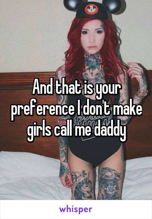 And that is your preference I don't make girls call me daddy