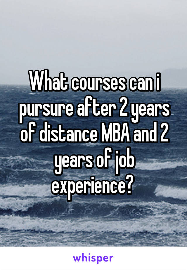 What courses can i pursure after 2 years of distance MBA and 2 years of job experience? 