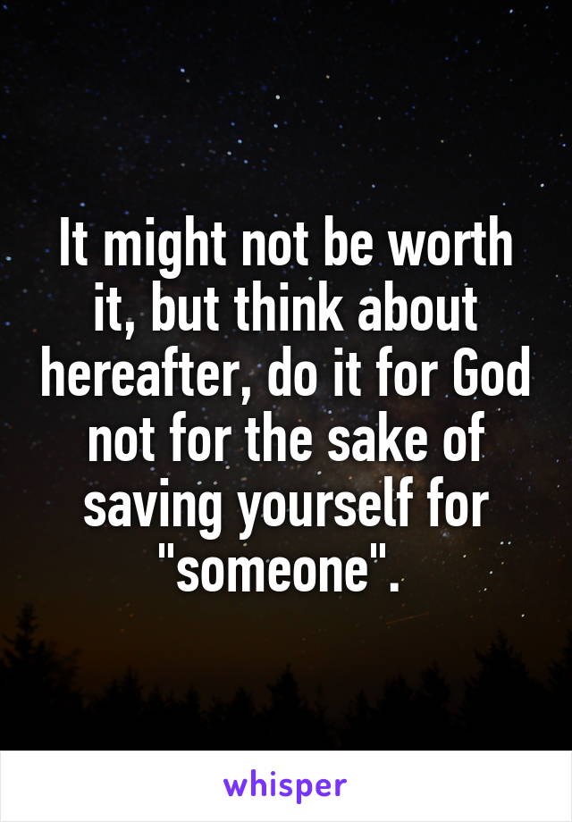 It might not be worth it, but think about hereafter, do it for God not for the sake of saving yourself for "someone". 