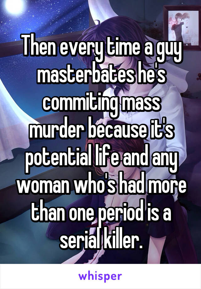 Then every time a guy masterbates he's commiting mass murder because it's potential life and any woman who's had more than one period is a serial killer.