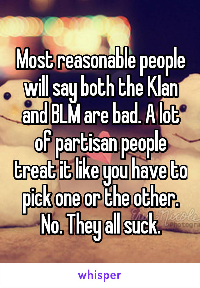 Most reasonable people will say both the Klan and BLM are bad. A lot of partisan people treat it like you have to pick one or the other. No. They all suck.