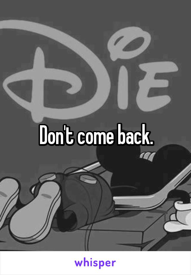 Don't come back.
