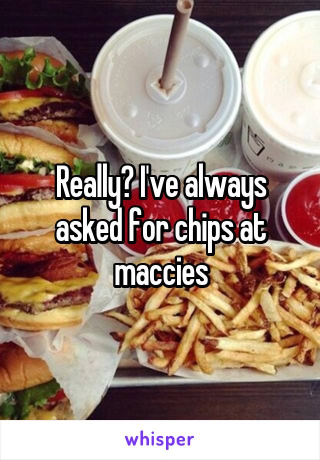 Really? I've always asked for chips at maccies