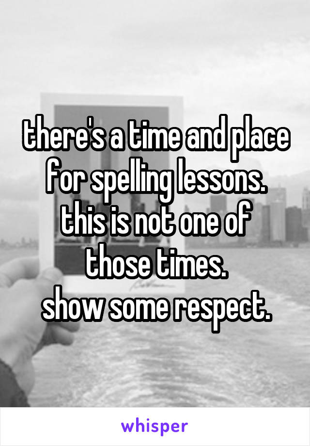 there's a time and place for spelling lessons.
this is not one of those times.
show some respect.