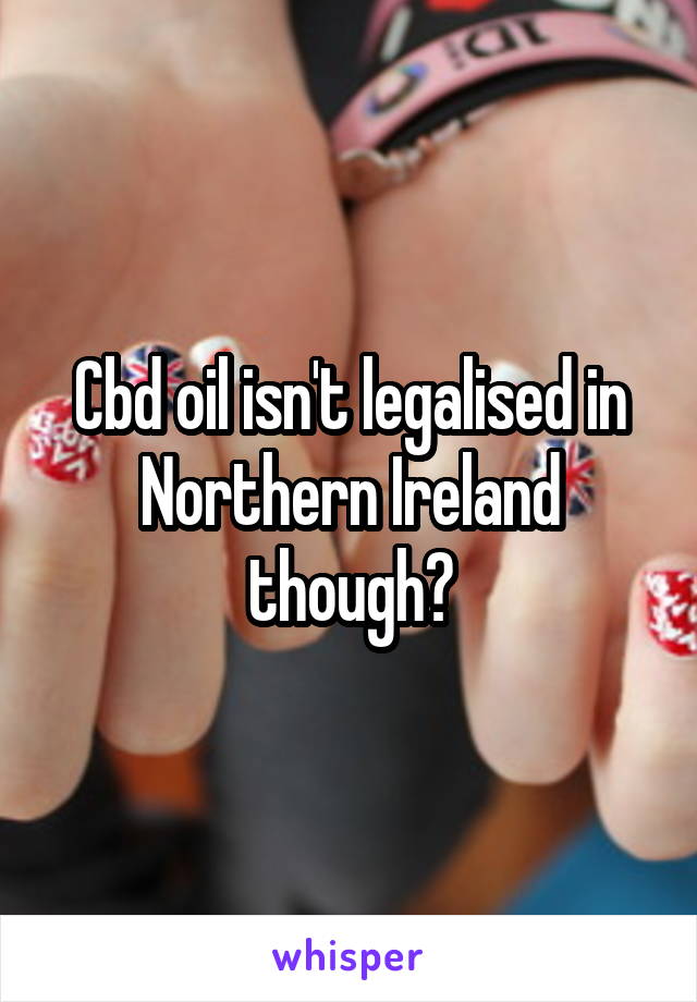 Cbd oil isn't legalised in Northern Ireland though?