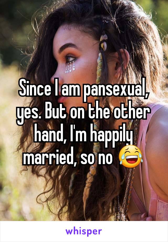 Since I am pansexual, yes. But on the other hand, I'm happily married, so no 😂