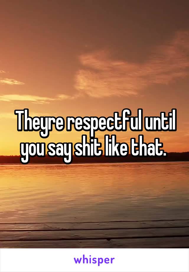 Theyre respectful until you say shit like that. 