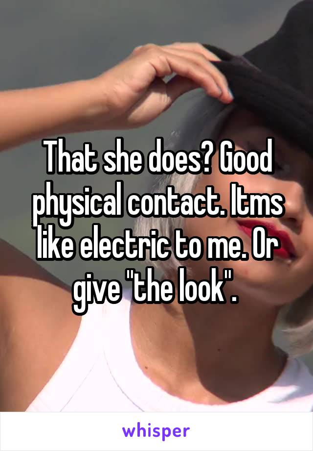 That she does? Good physical contact. Itms like electric to me. Or give "the look". 