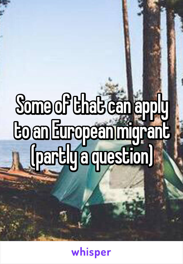 Some of that can apply to an European migrant (partly a question)