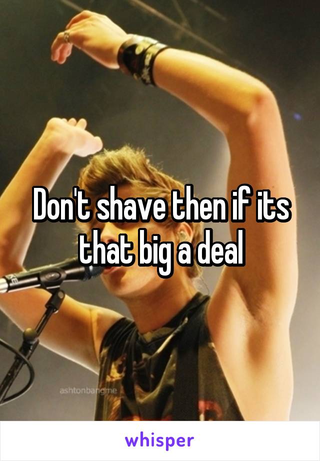 Don't shave then if its that big a deal