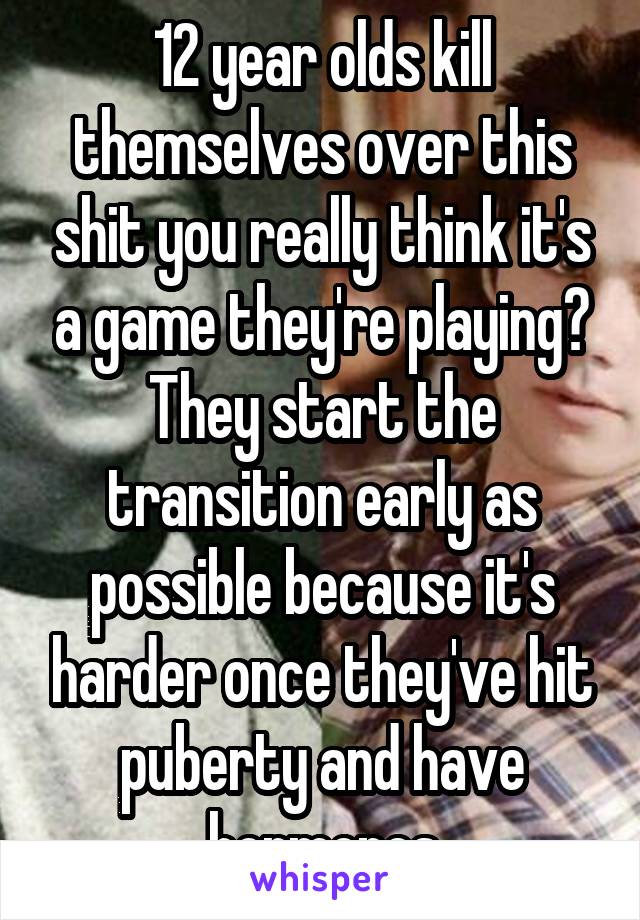 12 year olds kill themselves over this shit you really think it's a game they're playing? They start the transition early as possible because it's harder once they've hit puberty and have hormones