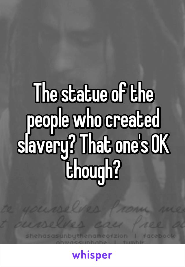 The statue of the people who created slavery? That one's OK though?