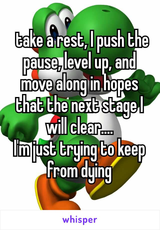  take a rest, I push the pause, level up, and move along in hopes that the next stage I will clear....
I'm just trying to keep from dying
