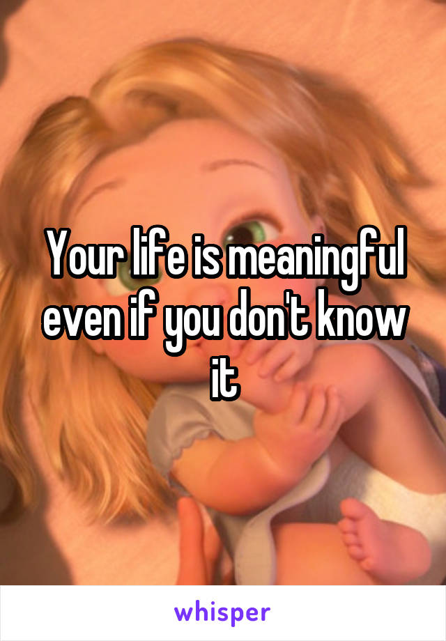 Your life is meaningful even if you don't know it