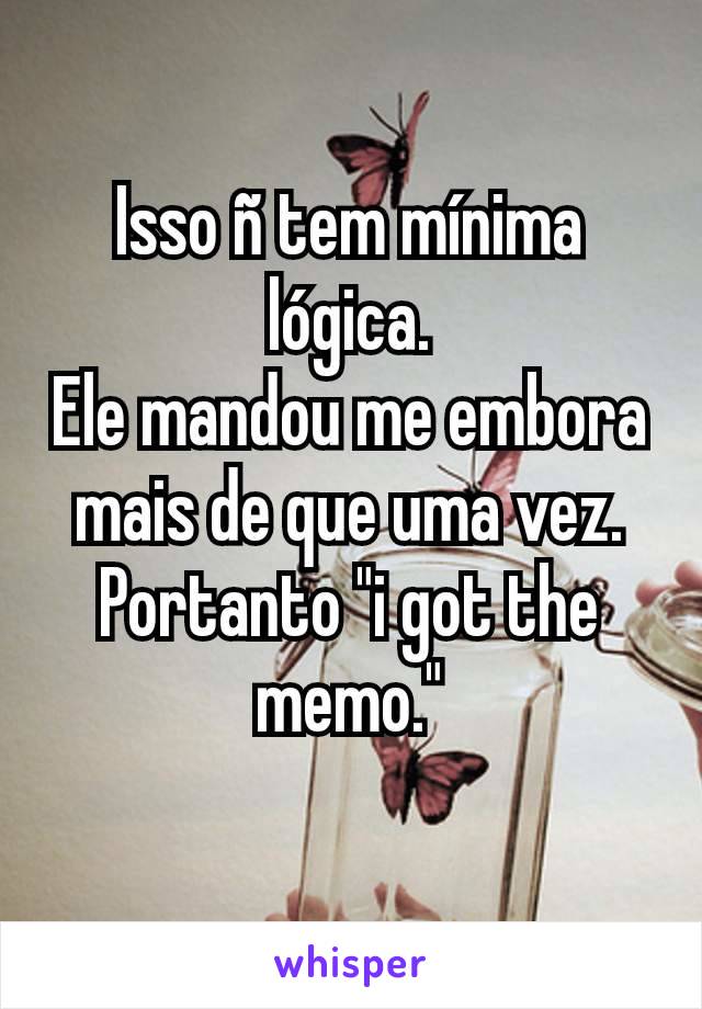 Isso ñ tem mínima lógica.
Ele mandou me embora mais de que uma vez.
Portanto "i got the memo."
