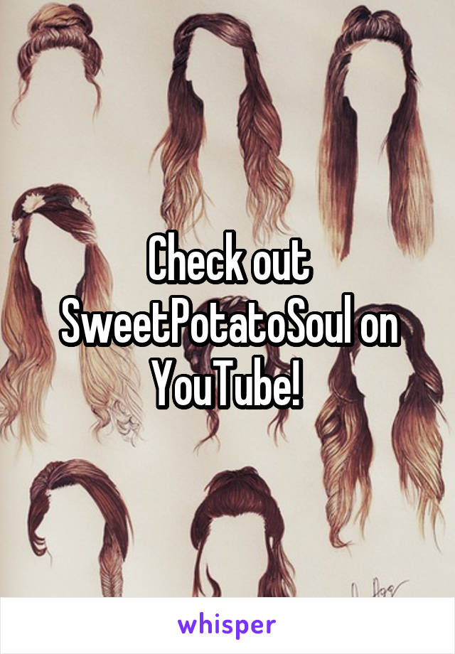 Check out SweetPotatoSoul on YouTube! 