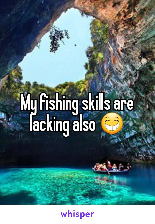 My fishing skills are lacking also 😁