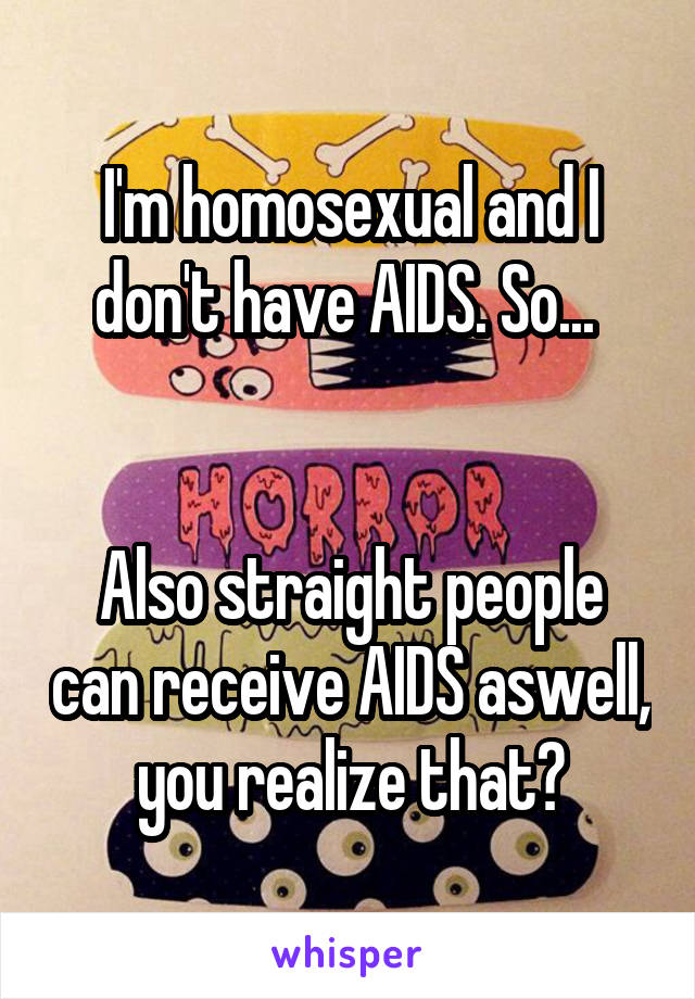 I'm homosexual and I don't have AIDS. So... 


Also straight people can receive AIDS aswell, you realize that?