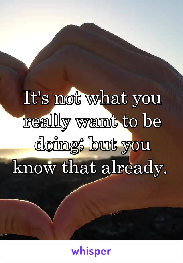 It's not what you really want to be doing; but you know that already. 