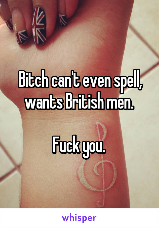 Bitch can't even spell, wants British men. 

Fuck you. 