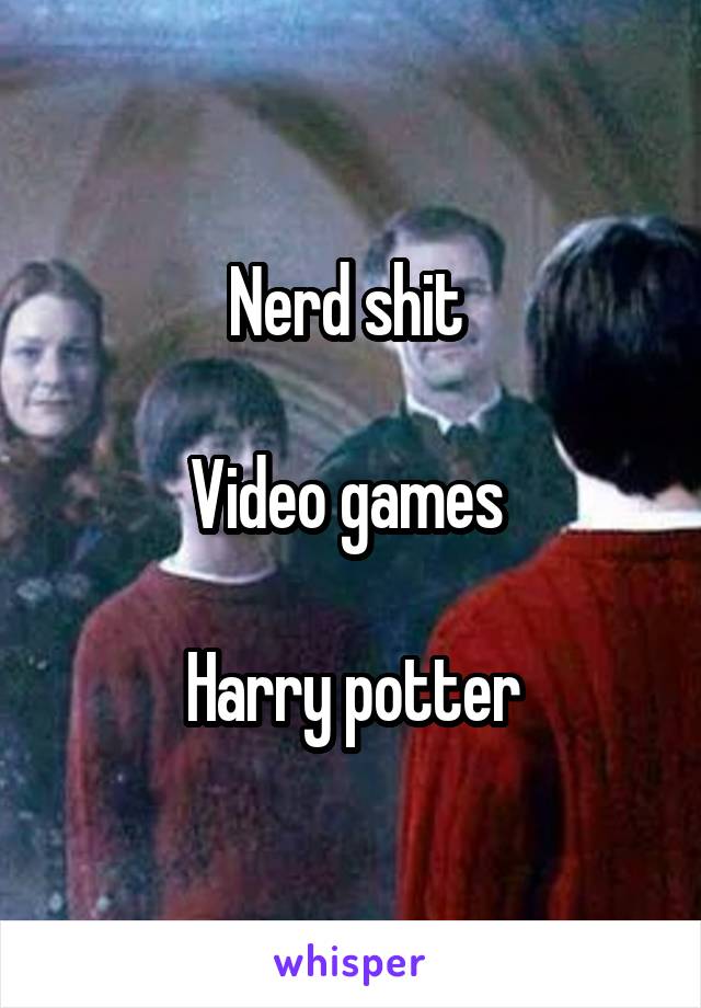 Nerd shit 

Video games 

Harry potter