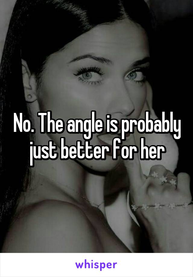 No. The angle is probably just better for her
