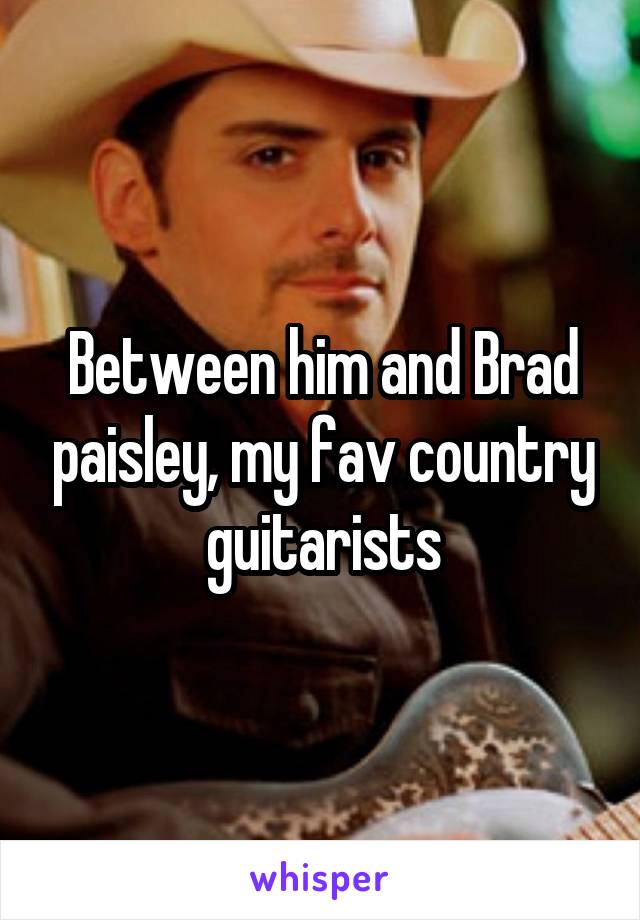 Between him and Brad paisley, my fav country guitarists