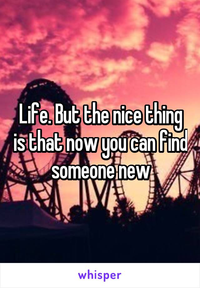 Life. But the nice thing is that now you can find someone new