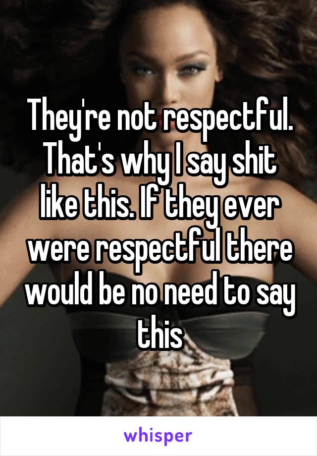 They're not respectful. That's why I say shit like this. If they ever were respectful there would be no need to say this