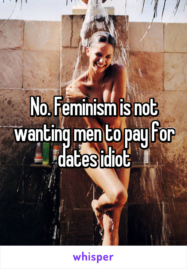 No. Feminism is not wanting men to pay for dates idiot
