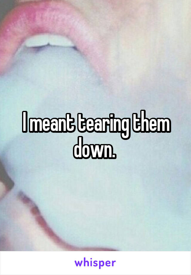 I meant tearing them down. 