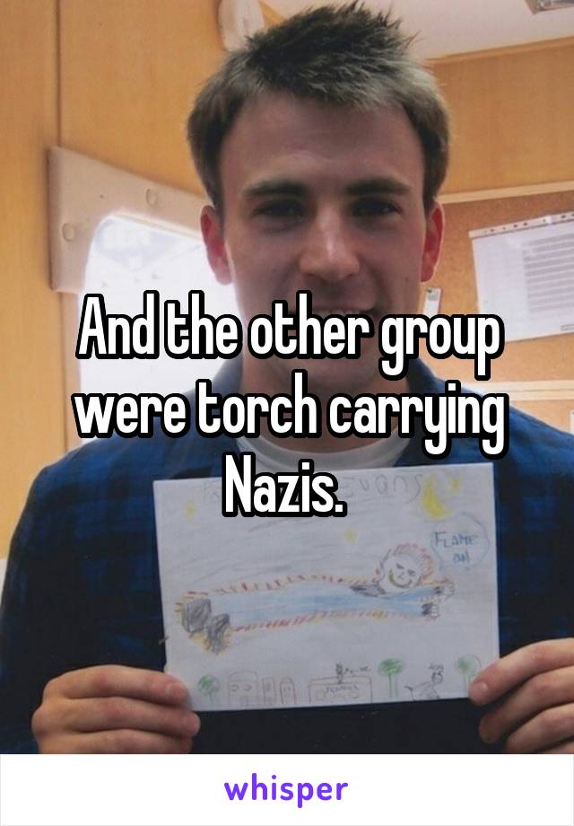 And the other group were torch carrying Nazis. 
