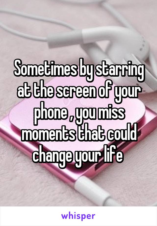 Sometimes by starring at the screen of your phone , you miss moments that could change your life 