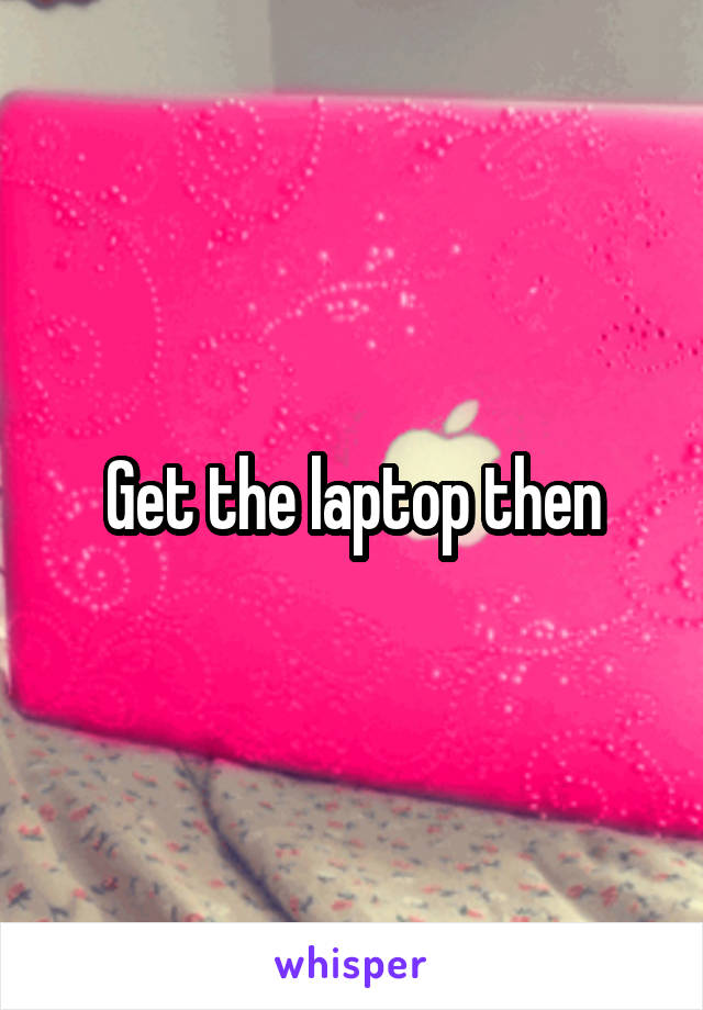 Get the laptop then