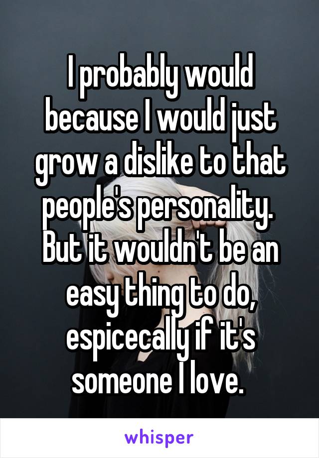 I probably would because I would just grow a dislike to that people's personality. 
But it wouldn't be an easy thing to do, espicecally if it's someone I love. 