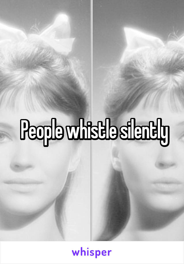  People whistle silently