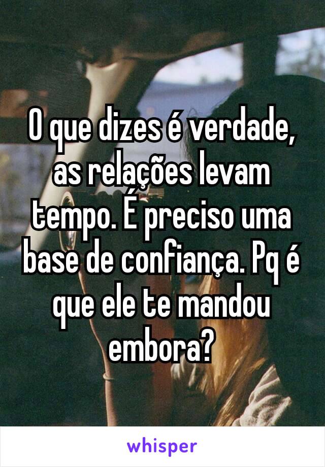 O que dizes é verdade, as relações levam tempo. É preciso uma base de confiança. Pq é que ele te mandou embora?