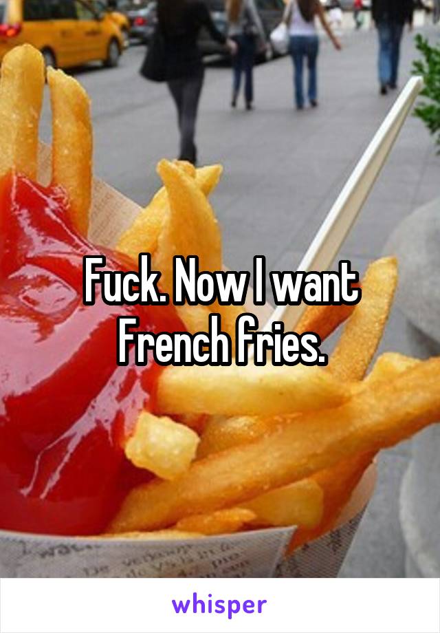 Fuck. Now I want French fries.