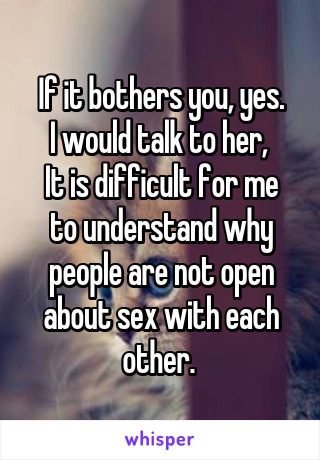 If it bothers you, yes.
I would talk to her, 
It is difficult for me to understand why people are not open about sex with each other. 