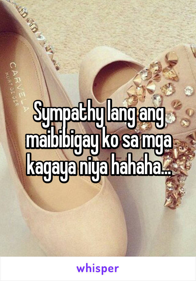 Sympathy lang ang maibibigay ko sa mga kagaya niya hahaha...
