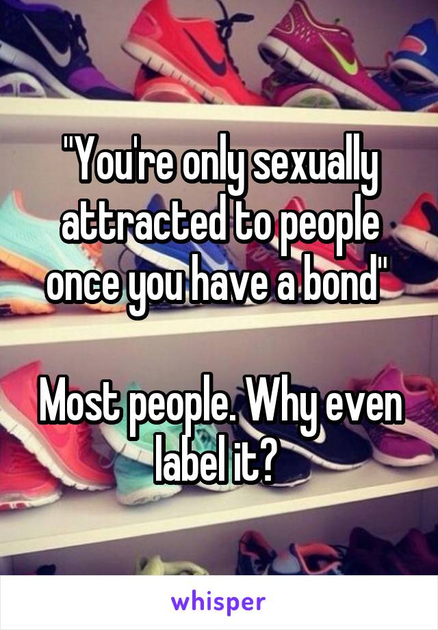 "You're only sexually attracted to people once you have a bond" 

Most people. Why even label it? 