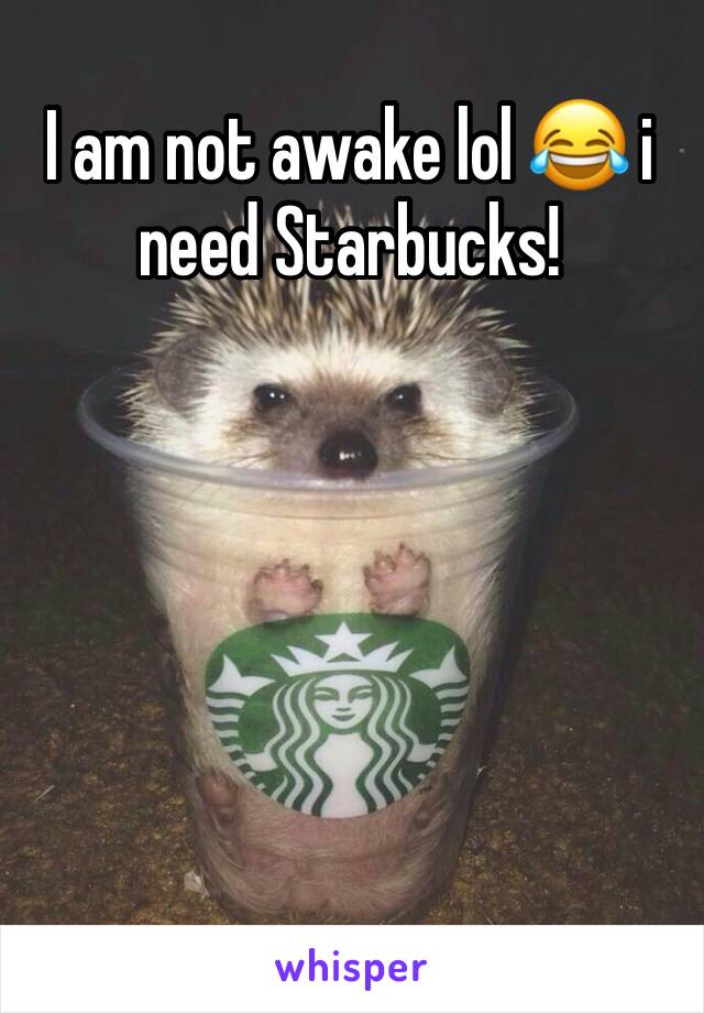 I am not awake lol 😂 i need Starbucks!