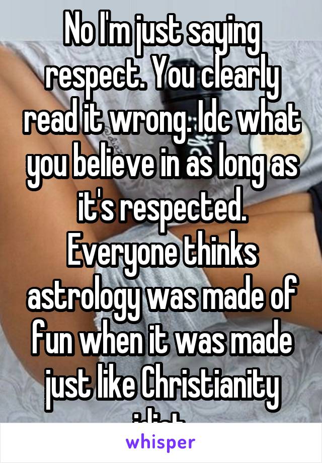 No I'm just saying respect. You clearly read it wrong. Idc what you believe in as long as it's respected. Everyone thinks astrology was made of fun when it was made just like Christianity idiot.