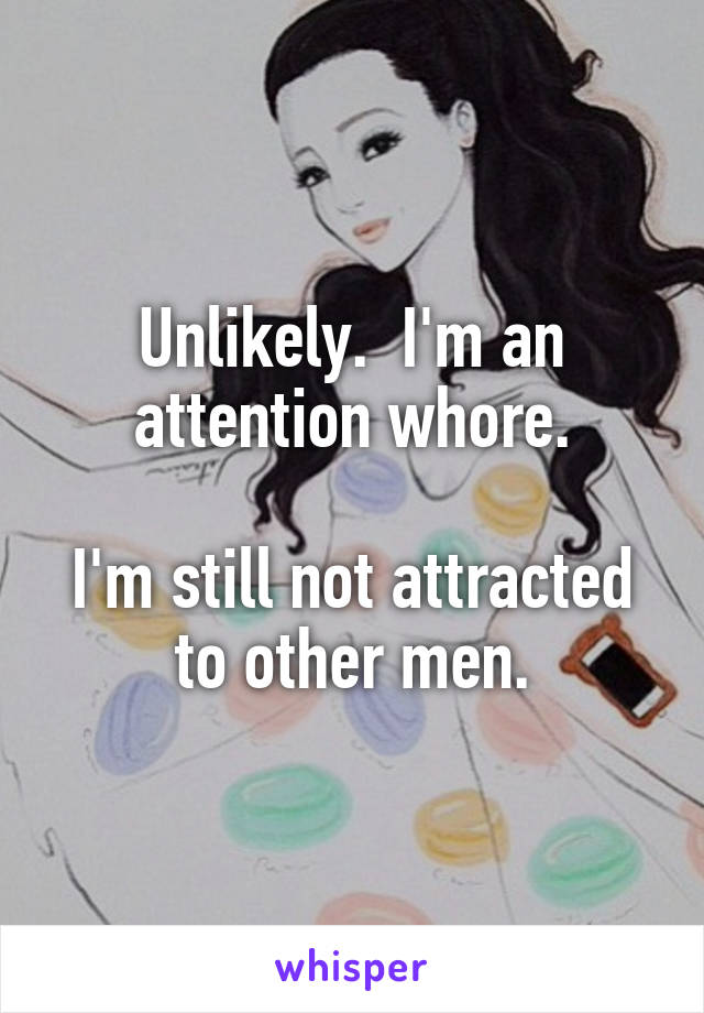 Unlikely.  I'm an attention whore.

I'm still not attracted to other men.
