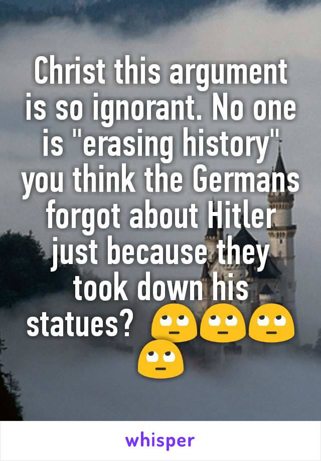 Christ this argument is so ignorant. No one is "erasing history" you think the Germans forgot about Hitler just because they took down his statues?  🙄🙄🙄🙄