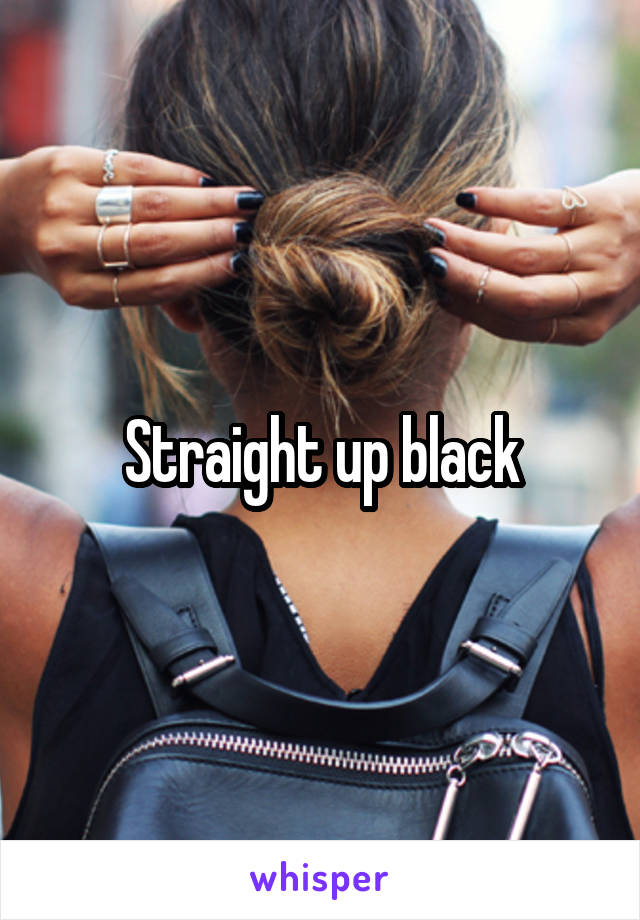 Straight up black