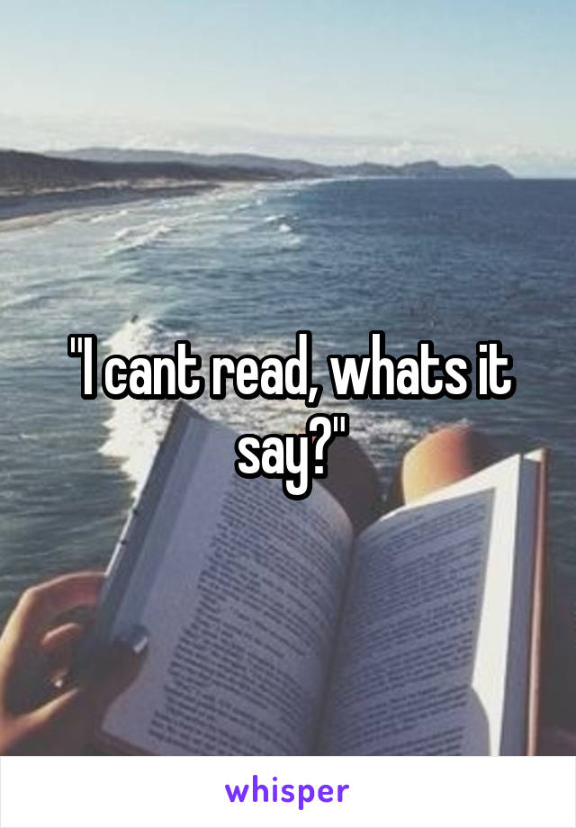 "I cant read, whats it say?"